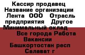 Кассир-продавец › Название организации ­ Лента, ООО › Отрасль предприятия ­ Другое › Минимальный оклад ­ 30 000 - Все города Работа » Вакансии   . Башкортостан респ.,Салават г.